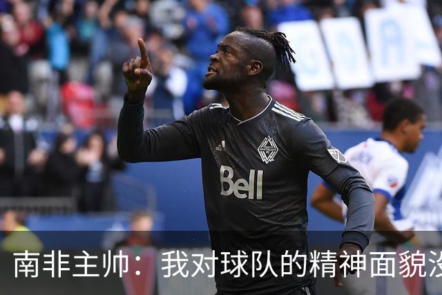 南非主帅：我对球队的精神面貌没有怨言，可以愉快地回顾这届赛事